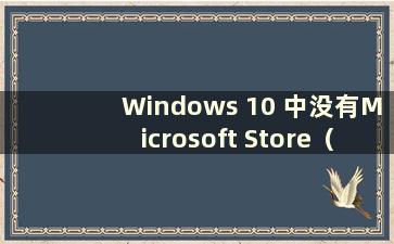 Windows 10 中没有Microsoft Store（Windows 10 中没有Microsoft Store）